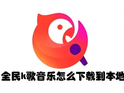 全民k歌音樂怎么下載到本地？ 全民k歌音樂下載